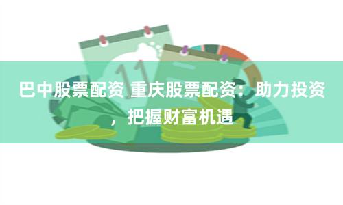 巴中股票配资 重庆股票配资：助力投资，把握财富机遇