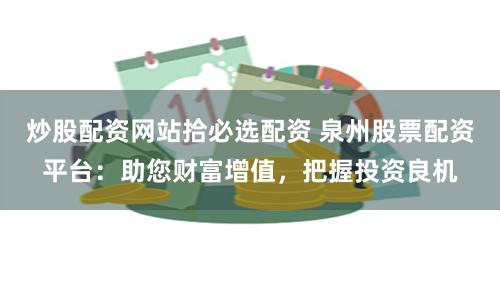 炒股配资网站拾必选配资 泉州股票配资平台：助您财富增值，把握投资良机