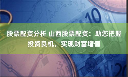 股票配资分析 山西股票配资：助您把握投资良机，实现财富增值