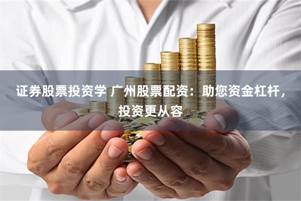 证券股票投资学 广州股票配资：助您资金杠杆，投资更从容