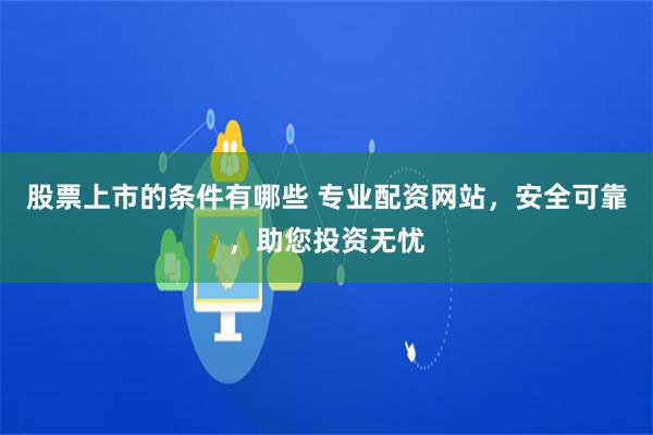 股票上市的条件有哪些 专业配资网站，安全可靠，助您投资无忧