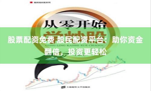 股票配资免费 股民配资平台：助你资金翻倍，投资更轻松