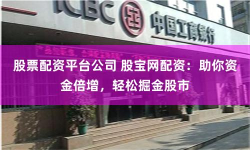 股票配资平台公司 股宝网配资：助你资金倍增，轻松掘金股市