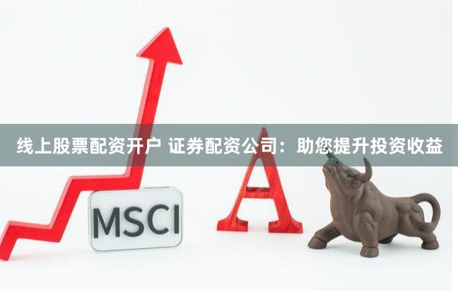 线上股票配资开户 证券配资公司：助您提升投资收益