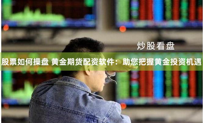 股票如何操盘 黄金期货配资软件：助您把握黄金投资机遇