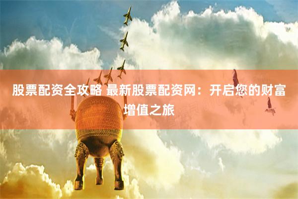 股票配资全攻略 最新股票配资网：开启您的财富增值之旅