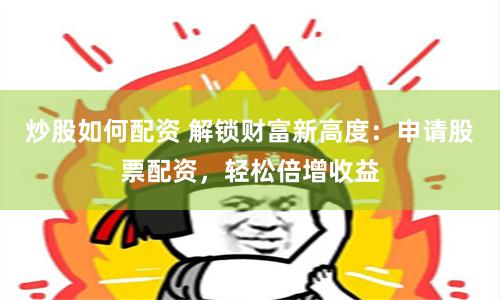 炒股如何配资 解锁财富新高度：申请股票配资，轻松倍增收益