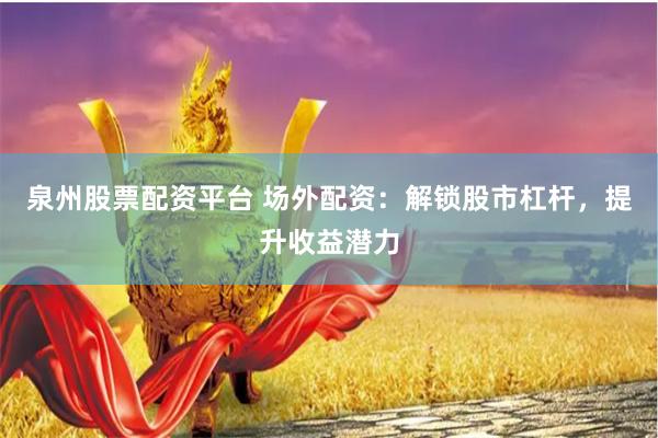 泉州股票配资平台 场外配资：解锁股市杠杆，提升收益潜力