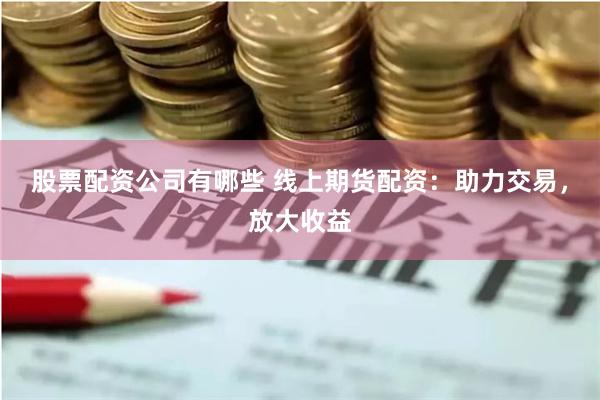 股票配资公司有哪些 线上期货配资：助力交易，放大收益