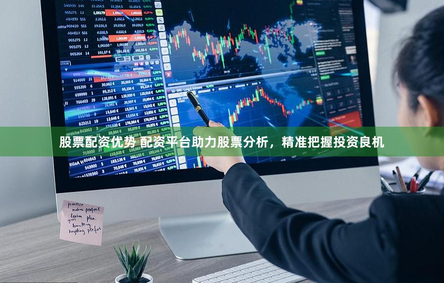 股票配资优势 配资平台助力股票分析，精准把握投资良机