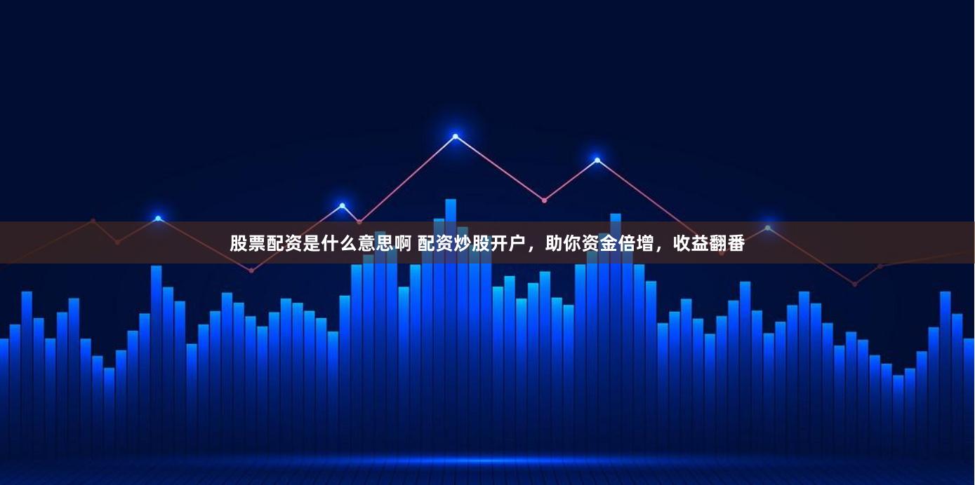 股票配资是什么意思啊 配资炒股开户，助你资金倍增，收益翻番