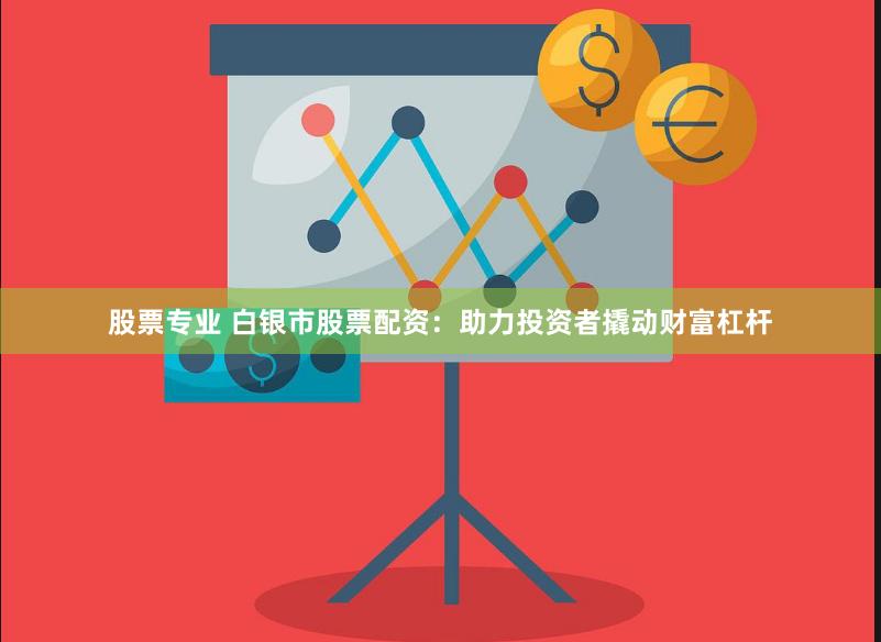 股票专业 白银市股票配资：助力投资者撬动财富杠杆