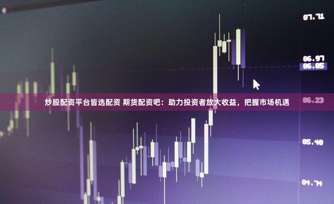 炒股配资平台皆选配资 期货配资吧：助力投资者放大收益，把握市场机遇