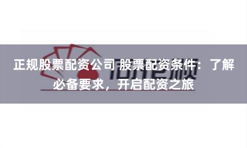 正规股票配资公司 股票配资条件：了解必备要求，开启配资之旅