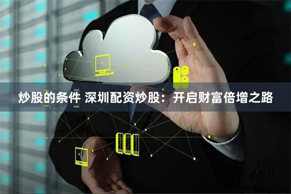 炒股的条件 深圳配资炒股：开启财富倍增之路