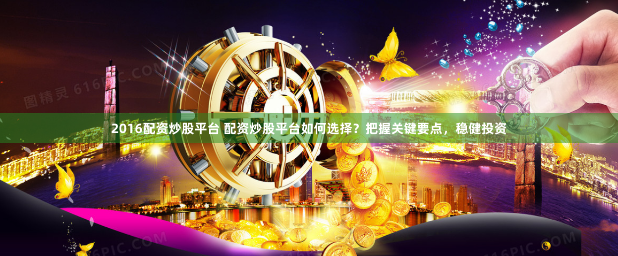 2016配资炒股平台 配资炒股平台如何选择？把握关键要点，稳健投资