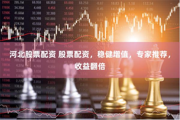 河北股票配资 股票配资，稳健增值，专家推荐，收益翻倍