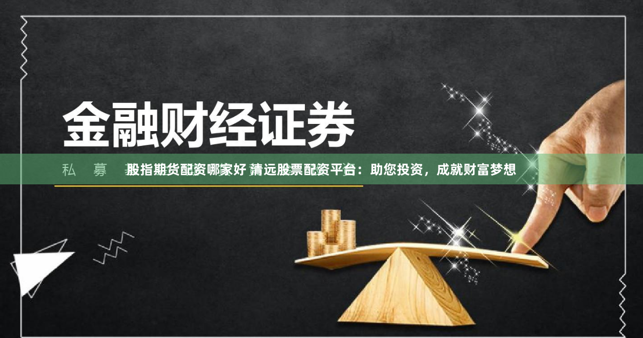 股指期货配资哪家好 清远股票配资平台：助您投资，成就财富梦想