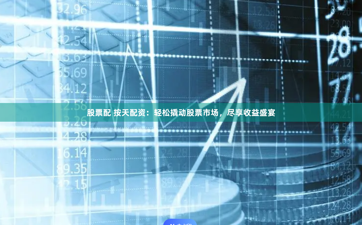 股票配 按天配资：轻松撬动股票市场，尽享收益盛宴