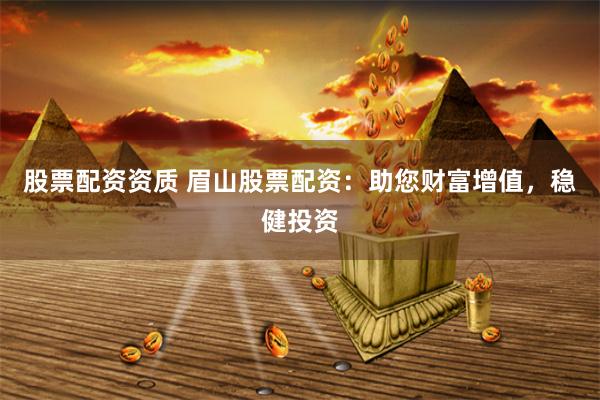 股票配资资质 眉山股票配资：助您财富增值，稳健投资