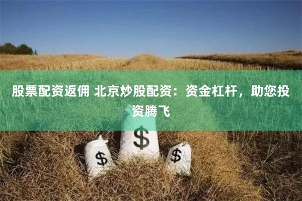 股票配资返佣 北京炒股配资：资金杠杆，助您投资腾飞