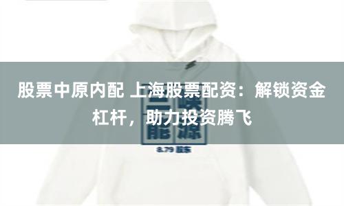 股票中原内配 上海股票配资：解锁资金杠杆，助力投资腾飞
