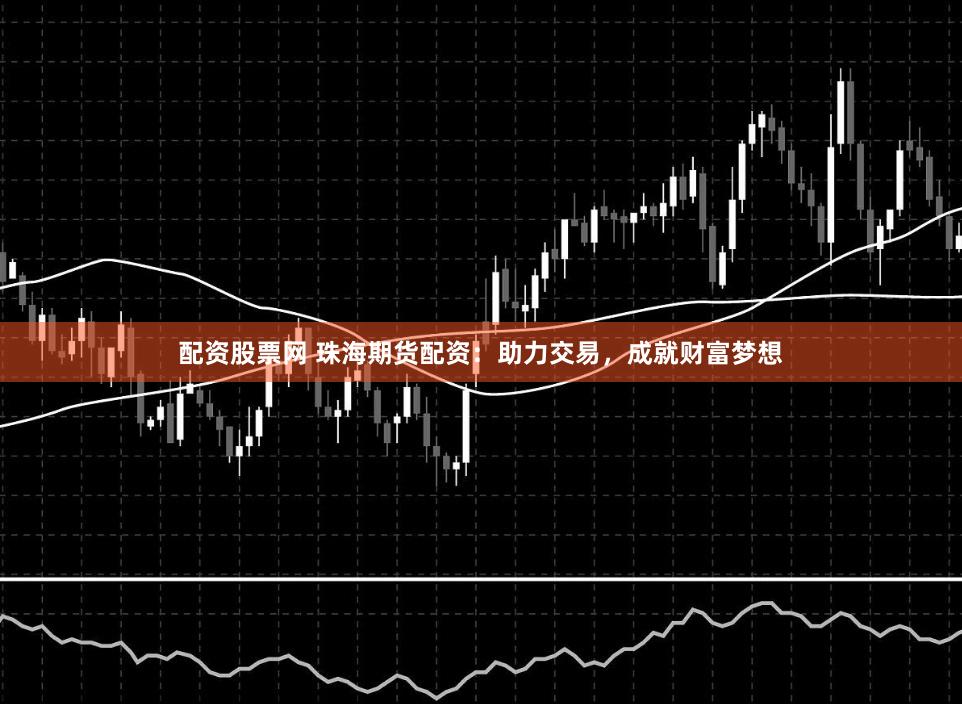 配资股票网 珠海期货配资：助力交易，成就财富梦想