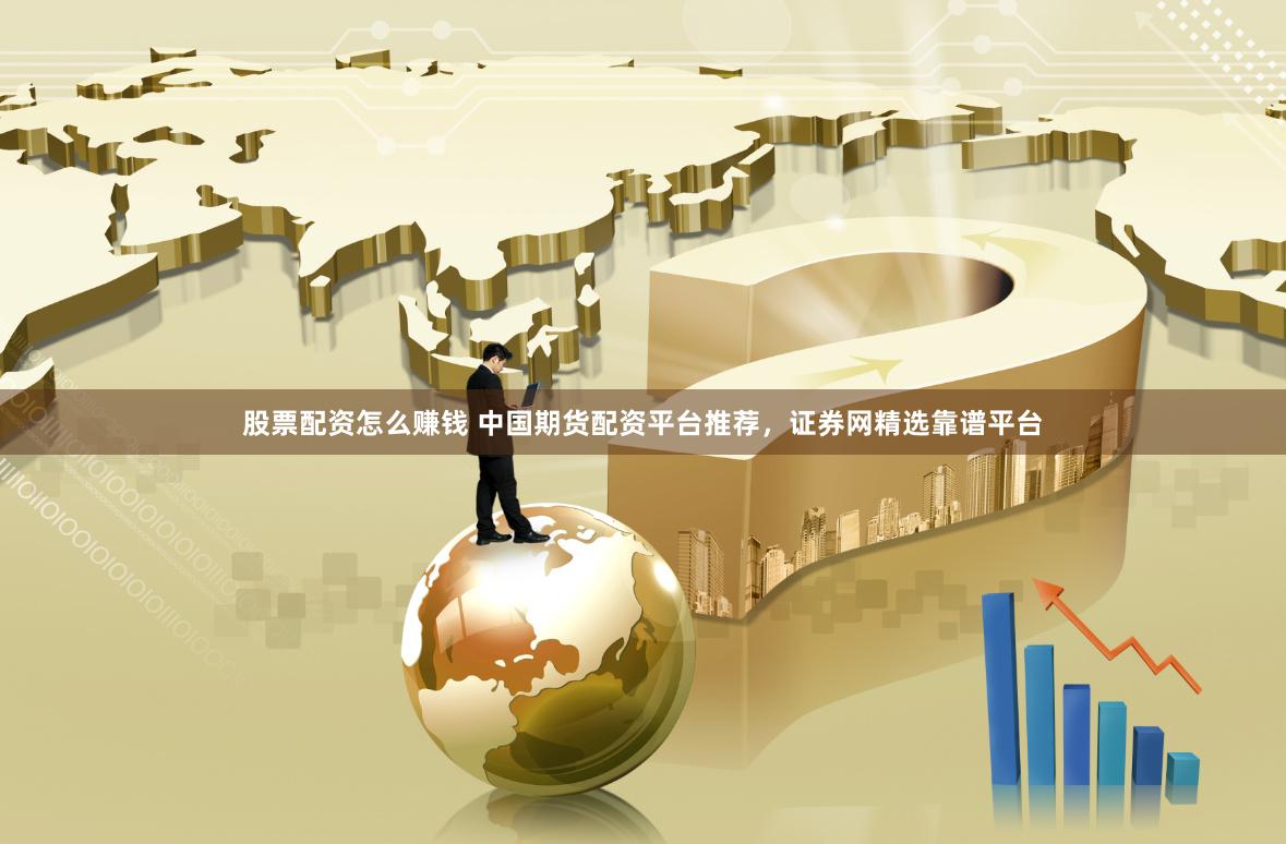 股票配资怎么赚钱 中国期货配资平台推荐，证券网精选靠谱平台