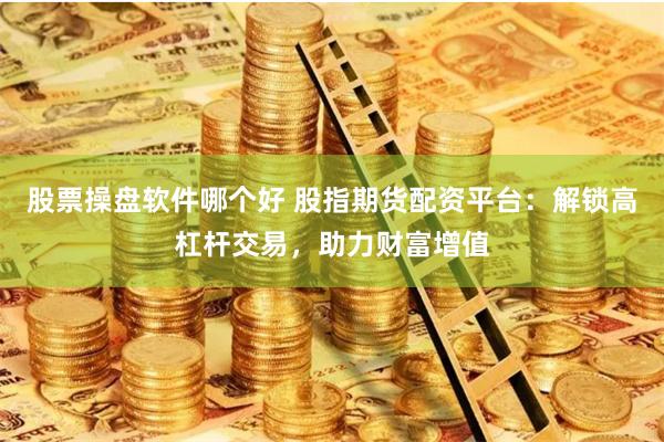 股票操盘软件哪个好 股指期货配资平台：解锁高杠杆交易，助力财富增值