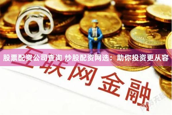 股票配资公司查询 炒股配资网选：助你投资更从容