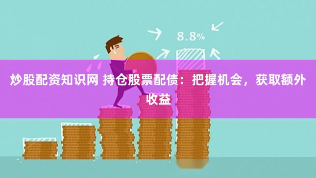 炒股配资知识网 持仓股票配债：把握机会，获取额外收益