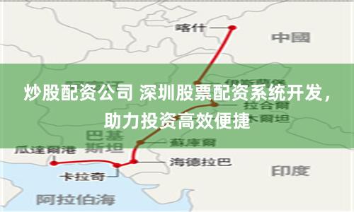 炒股配资公司 深圳股票配资系统开发，助力投资高效便捷