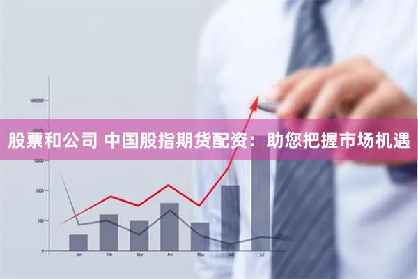 股票和公司 中国股指期货配资：助您把握市场机遇