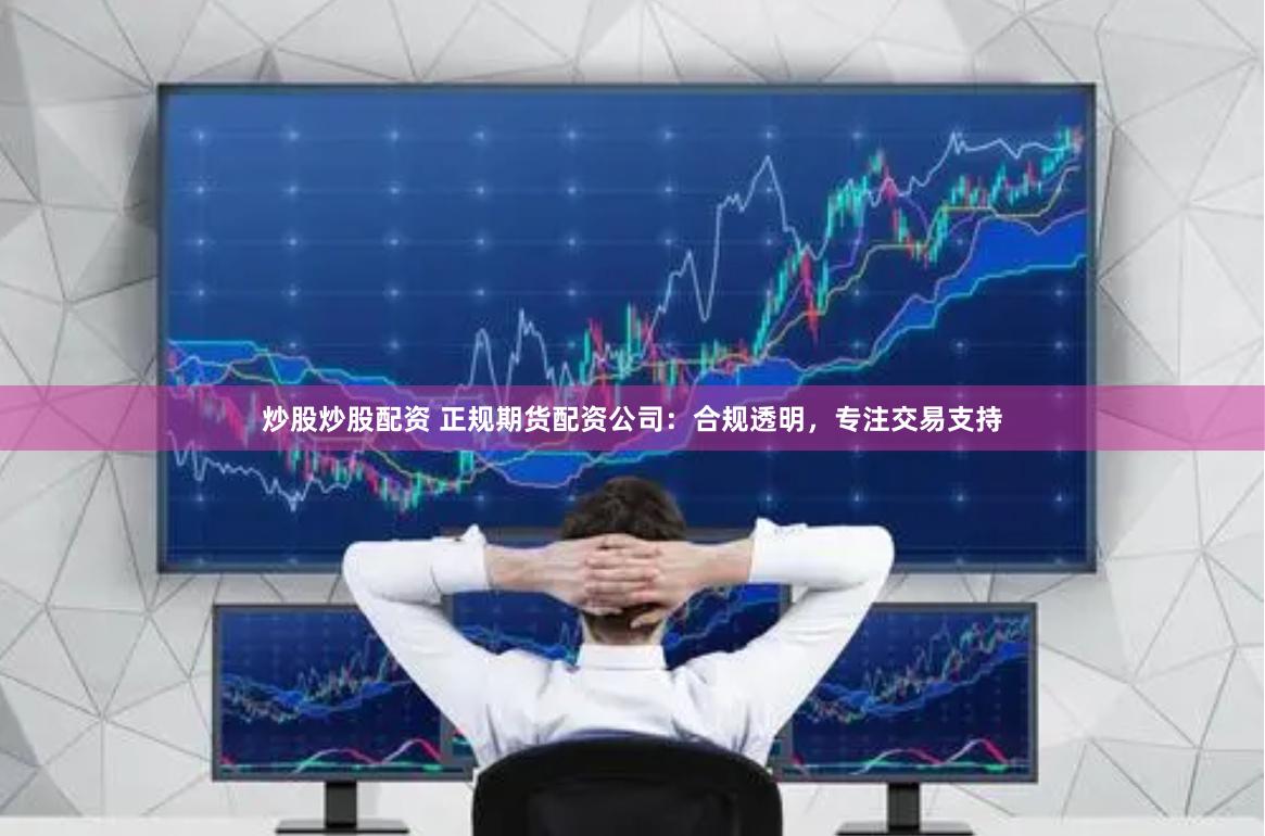 炒股炒股配资 正规期货配资公司：合规透明，专注交易支持