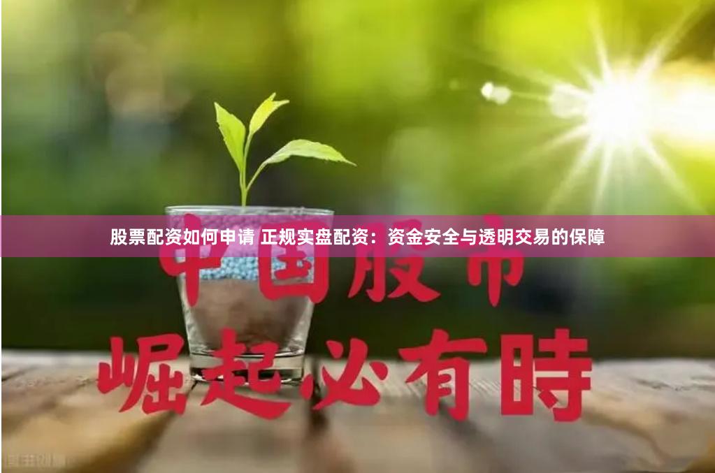 股票配资如何申请 正规实盘配资：资金安全与透明交易的保障