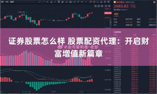 证券股票怎么样 股票配资代理：开启财富增值新篇章