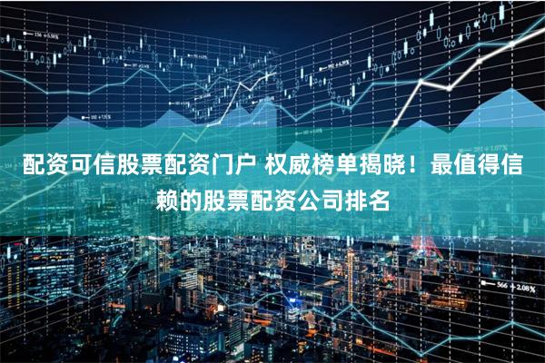 配资可信股票配资门户 权威榜单揭晓！最值得信赖的股票配资公司排名