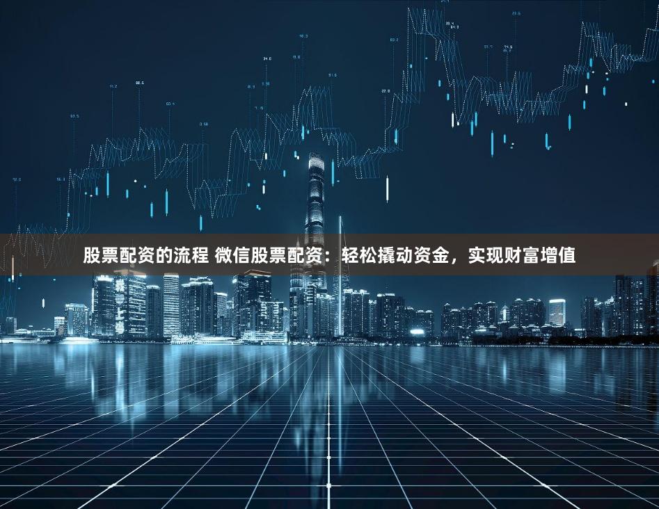 股票配资的流程 微信股票配资：轻松撬动资金，实现财富增值