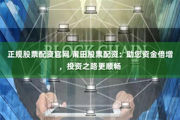 正规股票配资官网 莆田股票配资：助您资金倍增，投资之路更顺畅