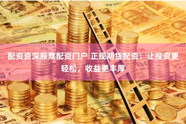 配资资深股票配资门户 正规期货配资：让投资更轻松，收益更丰厚