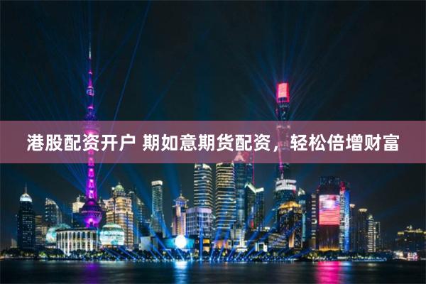 港股配资开户 期如意期货配资，轻松倍增财富