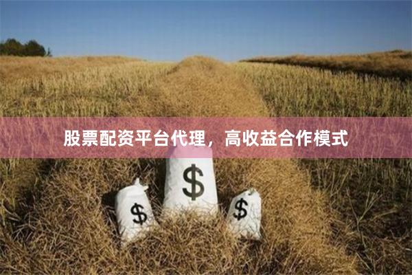 股票配资平台代理，高收益合作模式