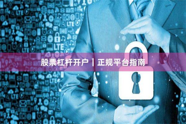 股票杠杆开户｜正规平台指南