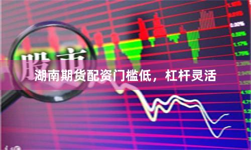 湖南期货配资门槛低，杠杆灵活