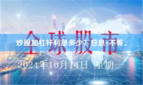 炒股加杠杆利息多少？日息-不等。