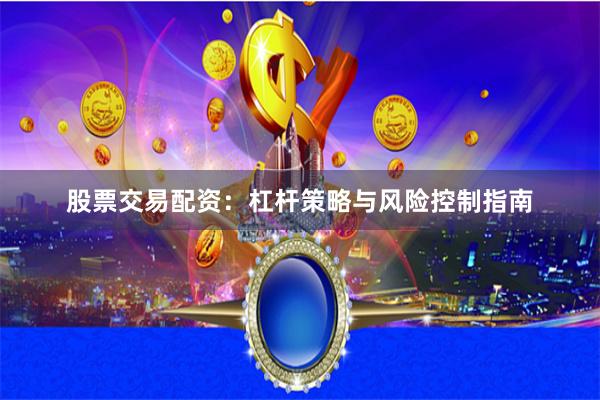 股票交易配资：杠杆策略与风险控制指南