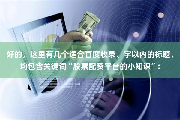 好的，这里有几个适合百度收录、字以内的标题，均包含关键词“股票配资平台的小知识”：