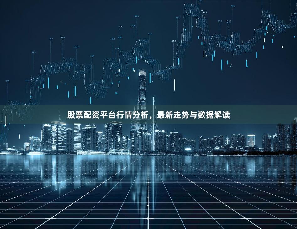 股票配资平台行情分析，最新走势与数据解读