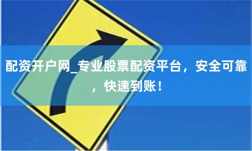配资开户网_专业股票配资平台，安全可靠，快速到账！