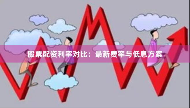股票配资利率对比：最新费率与低息方案